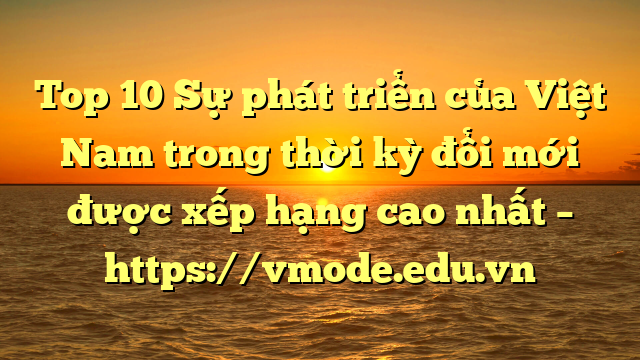 Top 10 Sự phát triển của Việt Nam trong thời kỳ đổi mới được xếp hạng cao nhất – https://vmode.edu.vn