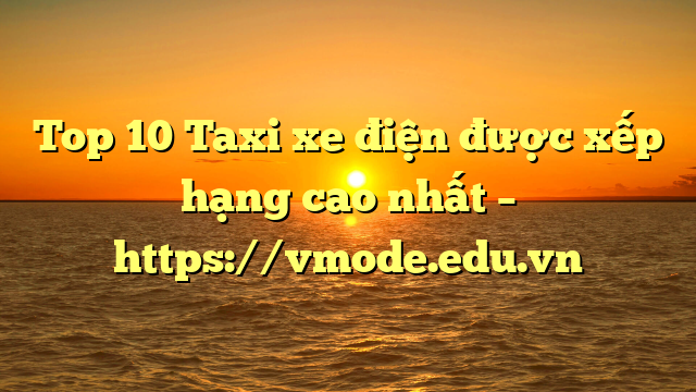 Top 10 Taxi xe điện được xếp hạng cao nhất – https://vmode.edu.vn