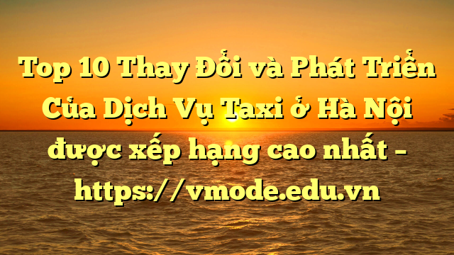 Top 10 Thay Đổi và Phát Triển Của Dịch Vụ Taxi ở Hà Nội được xếp hạng cao nhất – https://vmode.edu.vn