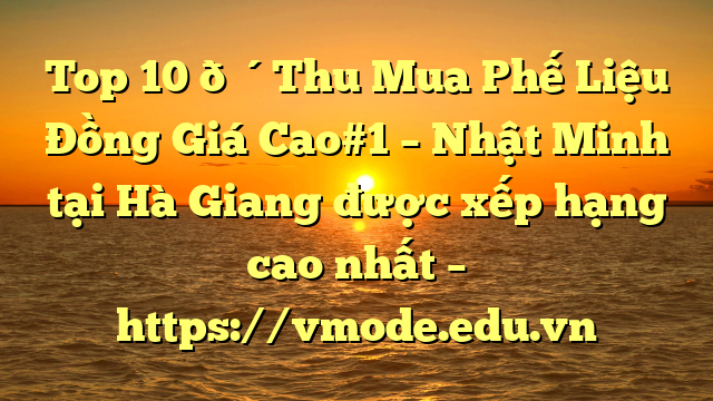 Top 10 🔴Thu Mua Phế Liệu Đồng Giá Cao#1 – Nhật Minh tại Hà Giang  được xếp hạng cao nhất – https://vmode.edu.vn