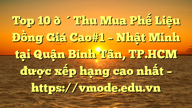 Top 10 🔴Thu Mua Phế Liệu Đồng Giá Cao#1 – Nhật Minh tại Quận Bình Tân, TP.HCM  được xếp hạng cao nhất – https://vmode.edu.vn