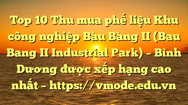 Top 10 Thu mua phế liệu Khu công nghiệp Bàu Bàng II (Bau Bang II Industrial Park) – Bình Dương được xếp hạng cao nhất – https://vmode.edu.vn
