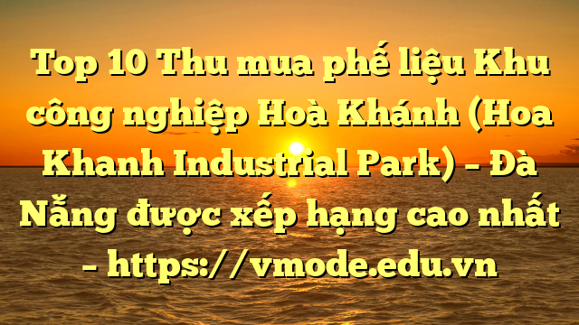 Top 10 Thu mua phế liệu Khu công nghiệp Hoà Khánh (Hoa Khanh Industrial Park) – Đà Nẵng được xếp hạng cao nhất – https://vmode.edu.vn