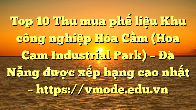 Top 10 Thu mua phế liệu Khu công nghiệp Hòa Cầm (Hoa Cam Industrial Park) – Đà Nẵng được xếp hạng cao nhất – https://vmode.edu.vn