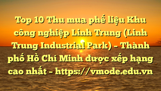 Top 10 Thu mua phế liệu Khu công nghiệp Linh Trung (Linh Trung Industrial Park) – Thành phố Hồ Chí Minh được xếp hạng cao nhất – https://vmode.edu.vn