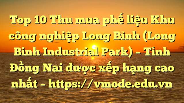 Top 10 Thu mua phế liệu Khu công nghiệp Long Bình (Long Binh Industrial Park) – Tỉnh Đồng Nai được xếp hạng cao nhất – https://vmode.edu.vn