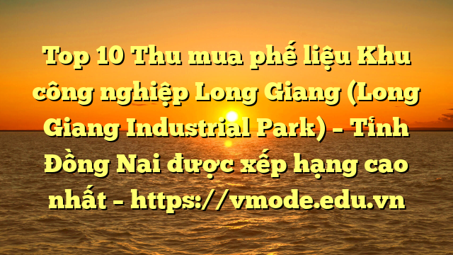 Top 10 Thu mua phế liệu Khu công nghiệp Long Giang (Long Giang Industrial Park) – Tỉnh Đồng Nai được xếp hạng cao nhất – https://vmode.edu.vn