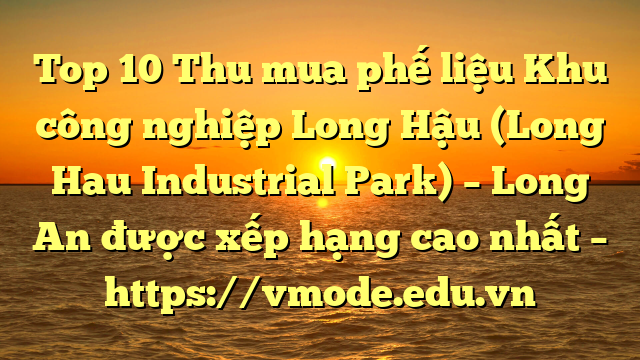 Top 10 Thu mua phế liệu Khu công nghiệp Long Hậu (Long Hau Industrial Park) – Long An được xếp hạng cao nhất – https://vmode.edu.vn