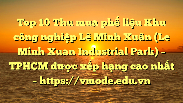 Top 10 Thu mua phế liệu Khu công nghiệp Lê Minh Xuân (Le Minh Xuan Industrial Park) – TPHCM được xếp hạng cao nhất – https://vmode.edu.vn
