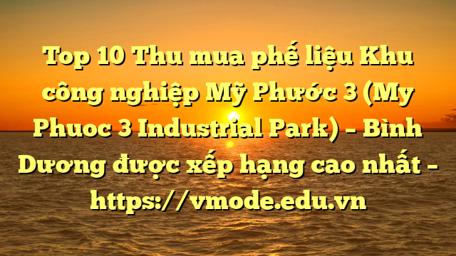 Top 10 Thu mua phế liệu Khu công nghiệp Mỹ Phước 3 (My Phuoc 3 Industrial Park) – Bình Dương được xếp hạng cao nhất – https://vmode.edu.vn