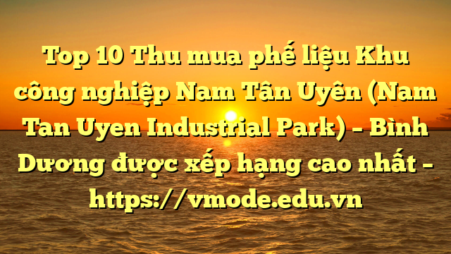 Top 10 Thu mua phế liệu Khu công nghiệp Nam Tân Uyên (Nam Tan Uyen Industrial Park) – Bình Dương được xếp hạng cao nhất – https://vmode.edu.vn