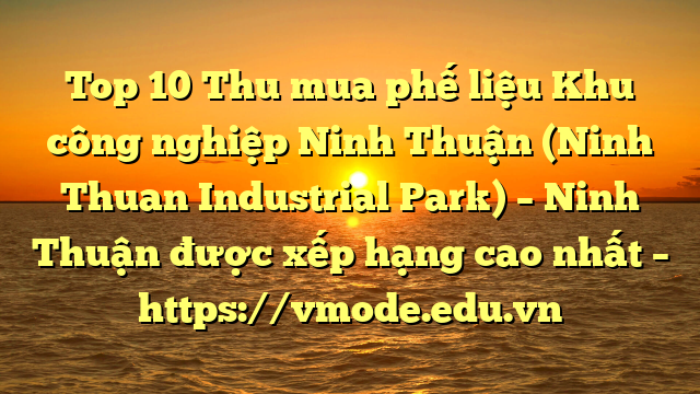 Top 10 Thu mua phế liệu Khu công nghiệp Ninh Thuận (Ninh Thuan Industrial Park) – Ninh Thuận được xếp hạng cao nhất – https://vmode.edu.vn