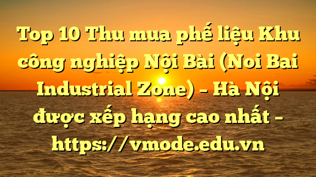 Top 10 Thu mua phế liệu Khu công nghiệp Nội Bài (Noi Bai Industrial Zone) – Hà Nội được xếp hạng cao nhất – https://vmode.edu.vn