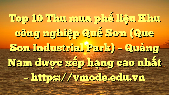 Top 10 Thu mua phế liệu Khu công nghiệp Quế Sơn (Que Son Industrial Park) – Quảng Nam được xếp hạng cao nhất – https://vmode.edu.vn