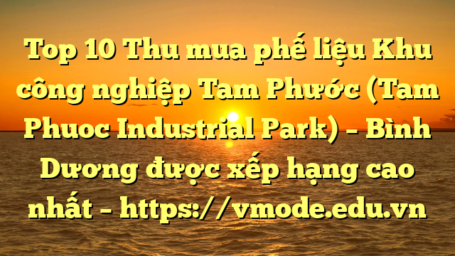 Top 10 Thu mua phế liệu Khu công nghiệp Tam Phước (Tam Phuoc Industrial Park) – Bình Dương được xếp hạng cao nhất – https://vmode.edu.vn