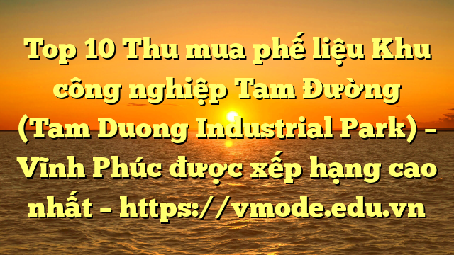 Top 10 Thu mua phế liệu Khu công nghiệp Tam Đường (Tam Duong Industrial Park) – Vĩnh Phúc được xếp hạng cao nhất – https://vmode.edu.vn