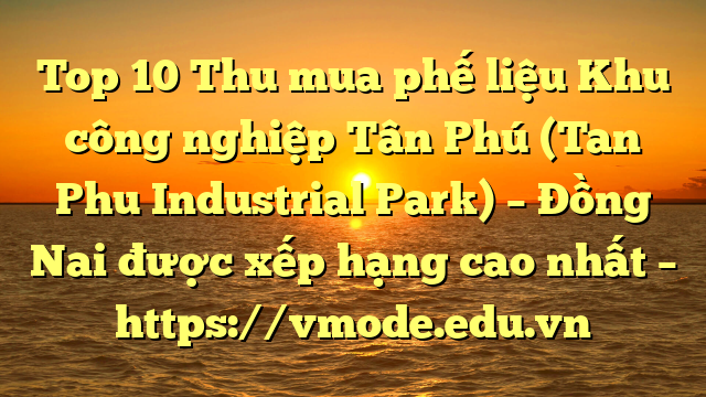 Top 10 Thu mua phế liệu Khu công nghiệp Tân Phú (Tan Phu Industrial Park) – Đồng Nai được xếp hạng cao nhất – https://vmode.edu.vn