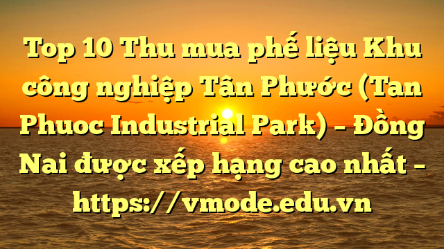 Top 10 Thu mua phế liệu Khu công nghiệp Tân Phước (Tan Phuoc Industrial Park) – Đồng Nai được xếp hạng cao nhất – https://vmode.edu.vn