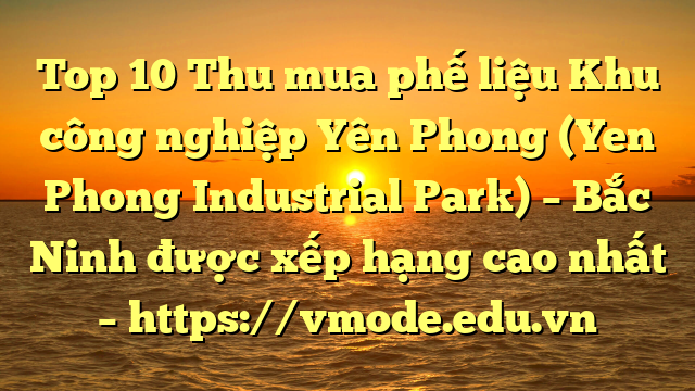 Top 10 Thu mua phế liệu Khu công nghiệp Yên Phong (Yen Phong Industrial Park) – Bắc Ninh được xếp hạng cao nhất – https://vmode.edu.vn