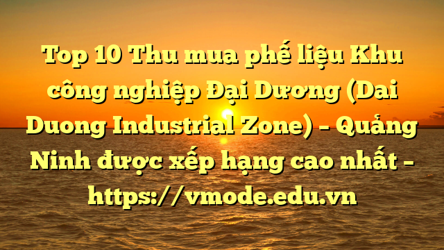Top 10 Thu mua phế liệu Khu công nghiệp Đại Dương (Dai Duong Industrial Zone) – Quảng Ninh được xếp hạng cao nhất – https://vmode.edu.vn