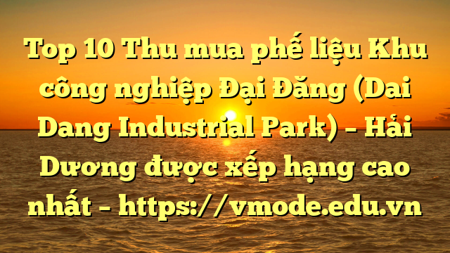 Top 10 Thu mua phế liệu Khu công nghiệp Đại Đăng (Dai Dang Industrial Park) – Hải Dương được xếp hạng cao nhất – https://vmode.edu.vn