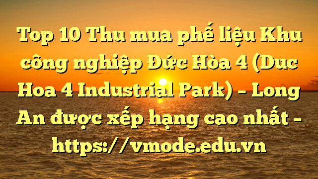 Top 10 Thu mua phế liệu Khu công nghiệp Đức Hòa 4 (Duc Hoa 4 Industrial Park) – Long An được xếp hạng cao nhất – https://vmode.edu.vn