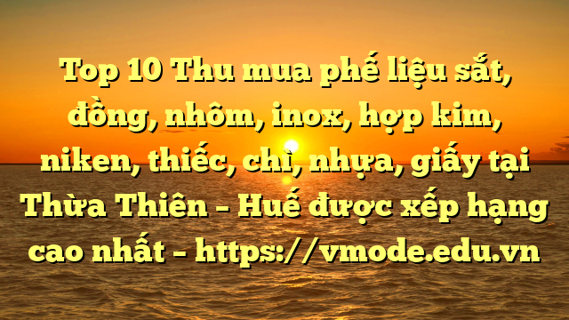 Top 10 Thu mua phế liệu sắt, đồng, nhôm, inox, hợp kim, niken, thiếc, chì, nhựa, giấy tại Thừa Thiên – Huế được xếp hạng cao nhất – https://vmode.edu.vn