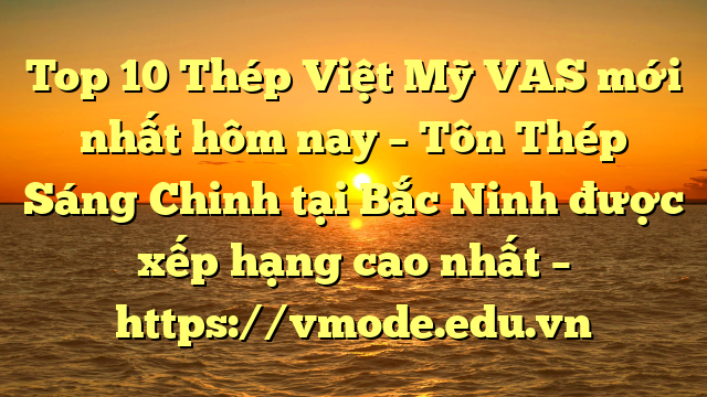 Top 10 Thép Việt Mỹ VAS mới nhất hôm nay – Tôn Thép Sáng Chinh tại Bắc Ninh  được xếp hạng cao nhất – https://vmode.edu.vn
