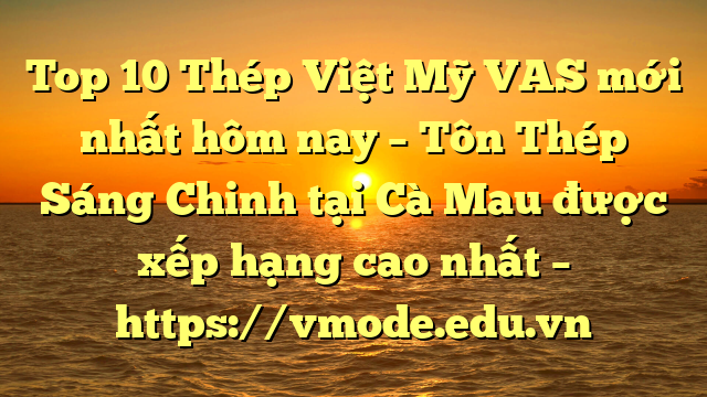 Top 10 Thép Việt Mỹ VAS mới nhất hôm nay – Tôn Thép Sáng Chinh tại Cà Mau  được xếp hạng cao nhất – https://vmode.edu.vn