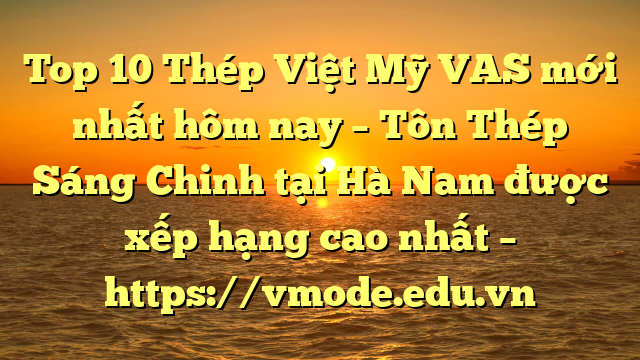 Top 10 Thép Việt Mỹ VAS mới nhất hôm nay – Tôn Thép Sáng Chinh tại Hà Nam  được xếp hạng cao nhất – https://vmode.edu.vn