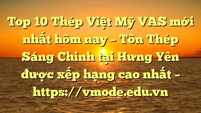 Top 10 Thép Việt Mỹ VAS mới nhất hôm nay – Tôn Thép Sáng Chinh tại Hưng Yên  được xếp hạng cao nhất – https://vmode.edu.vn