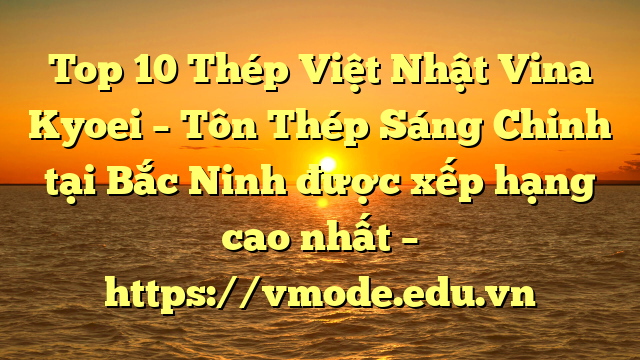 Top 10 Thép Việt Nhật Vina Kyoei – Tôn Thép Sáng Chinh tại Bắc Ninh  được xếp hạng cao nhất – https://vmode.edu.vn