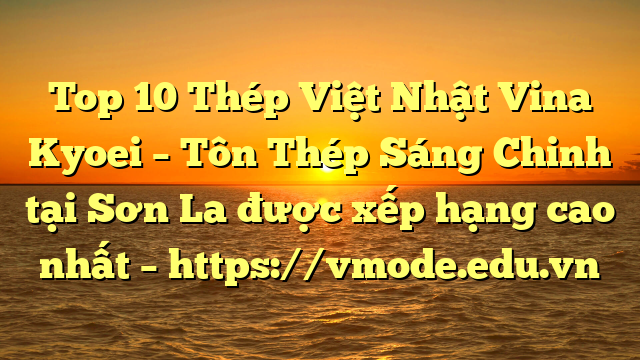Top 10 Thép Việt Nhật Vina Kyoei – Tôn Thép Sáng Chinh tại Sơn La  được xếp hạng cao nhất – https://vmode.edu.vn