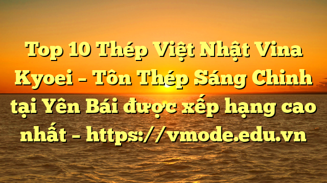 Top 10 Thép Việt Nhật Vina Kyoei – Tôn Thép Sáng Chinh tại Yên Bái  được xếp hạng cao nhất – https://vmode.edu.vn