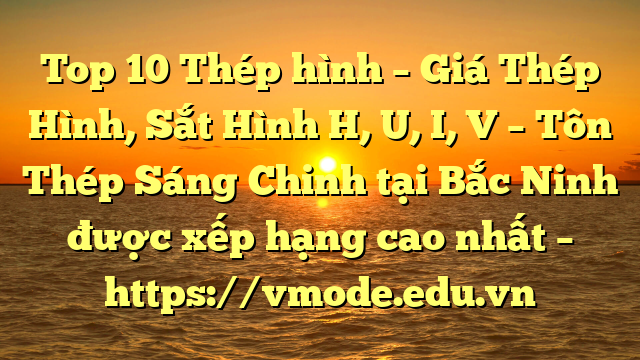 Top 10 Thép hình – Giá Thép Hình, Sắt Hình H, U, I, V  – Tôn Thép Sáng Chinh tại Bắc Ninh  được xếp hạng cao nhất – https://vmode.edu.vn
