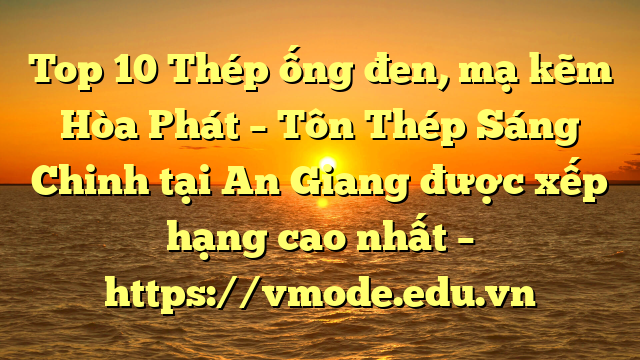 Top 10 Thép ống đen, mạ kẽm Hòa Phát  – Tôn Thép Sáng Chinh tại An Giang  được xếp hạng cao nhất – https://vmode.edu.vn
