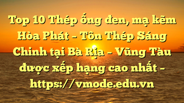Top 10 Thép ống đen, mạ kẽm Hòa Phát  – Tôn Thép Sáng Chinh tại Bà Rịa – Vũng Tàu  được xếp hạng cao nhất – https://vmode.edu.vn
