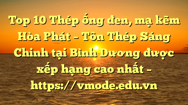 Top 10 Thép ống đen, mạ kẽm Hòa Phát  – Tôn Thép Sáng Chinh tại Bình Dương  được xếp hạng cao nhất – https://vmode.edu.vn
