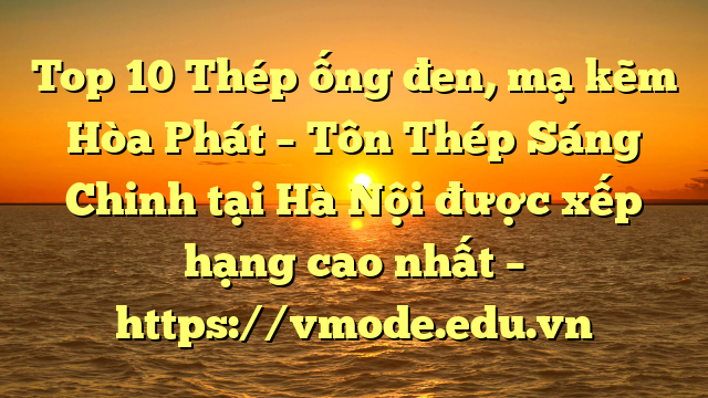 Top 10 Thép ống đen, mạ kẽm Hòa Phát  – Tôn Thép Sáng Chinh tại Hà Nội  được xếp hạng cao nhất – https://vmode.edu.vn