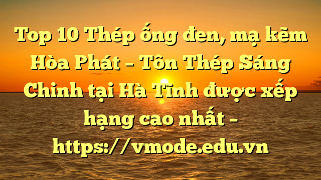 Top 10 Thép ống đen, mạ kẽm Hòa Phát  – Tôn Thép Sáng Chinh tại Hà Tĩnh  được xếp hạng cao nhất – https://vmode.edu.vn