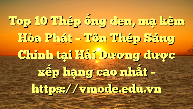 Top 10 Thép ống đen, mạ kẽm Hòa Phát  – Tôn Thép Sáng Chinh tại Hải Dương  được xếp hạng cao nhất – https://vmode.edu.vn