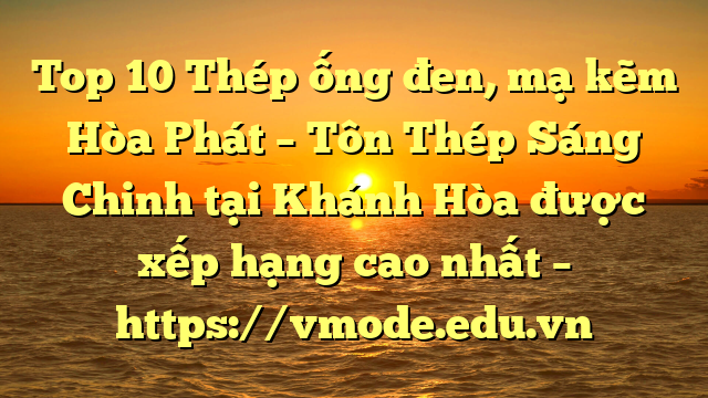 Top 10 Thép ống đen, mạ kẽm Hòa Phát  – Tôn Thép Sáng Chinh tại Khánh Hòa  được xếp hạng cao nhất – https://vmode.edu.vn
