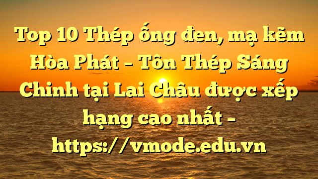 Top 10 Thép ống đen, mạ kẽm Hòa Phát  – Tôn Thép Sáng Chinh tại Lai Châu  được xếp hạng cao nhất – https://vmode.edu.vn