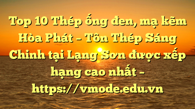 Top 10 Thép ống đen, mạ kẽm Hòa Phát  – Tôn Thép Sáng Chinh tại Lạng Sơn  được xếp hạng cao nhất – https://vmode.edu.vn