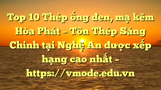 Top 10 Thép ống đen, mạ kẽm Hòa Phát  – Tôn Thép Sáng Chinh tại Nghệ An  được xếp hạng cao nhất – https://vmode.edu.vn