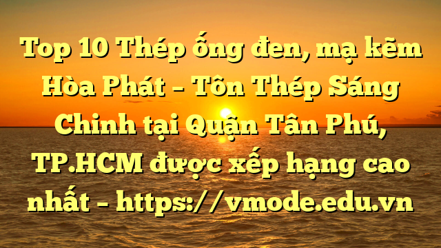 Top 10 Thép ống đen, mạ kẽm Hòa Phát  – Tôn Thép Sáng Chinh tại Quận Tân Phú, TP.HCM  được xếp hạng cao nhất – https://vmode.edu.vn