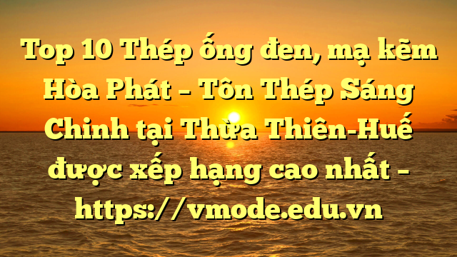 Top 10 Thép ống đen, mạ kẽm Hòa Phát  – Tôn Thép Sáng Chinh tại Thừa Thiên-Huế  được xếp hạng cao nhất – https://vmode.edu.vn