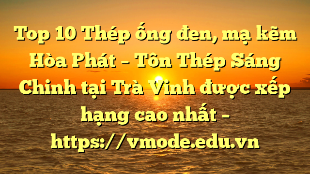 Top 10 Thép ống đen, mạ kẽm Hòa Phát  – Tôn Thép Sáng Chinh tại Trà Vinh  được xếp hạng cao nhất – https://vmode.edu.vn