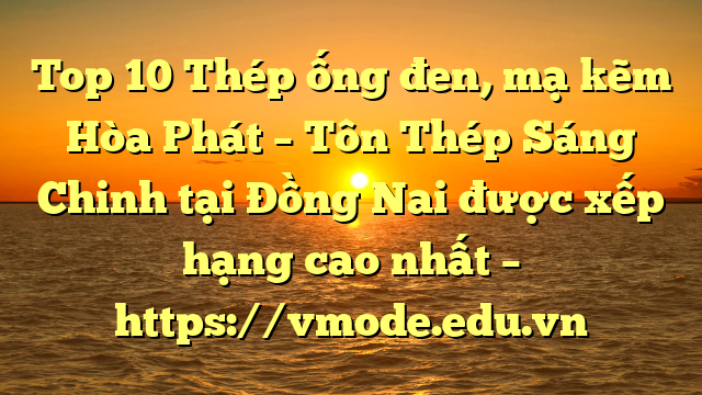 Top 10 Thép ống đen, mạ kẽm Hòa Phát  – Tôn Thép Sáng Chinh tại Đồng Nai  được xếp hạng cao nhất – https://vmode.edu.vn