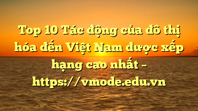 Top 10 Tác động của đô thị hóa đến Việt Nam được xếp hạng cao nhất – https://vmode.edu.vn
